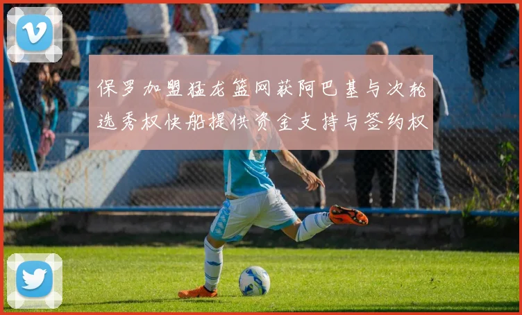 保罗加盟猛龙篮网获阿巴基与次轮选秀权快船提供资金支持与签约权