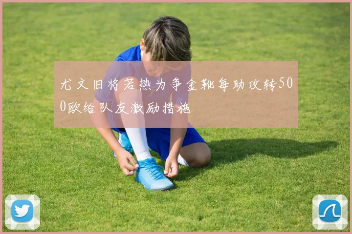 尤文旧将若热为争金靴每助攻转500欧给队友激励措施