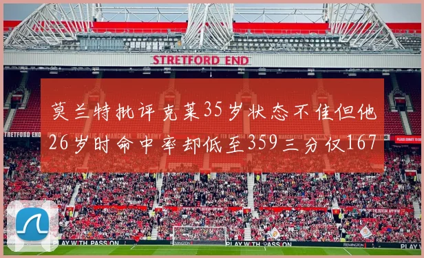 莫兰特批评克莱35岁状态不佳但他26岁时命中率却低至359三分仅167