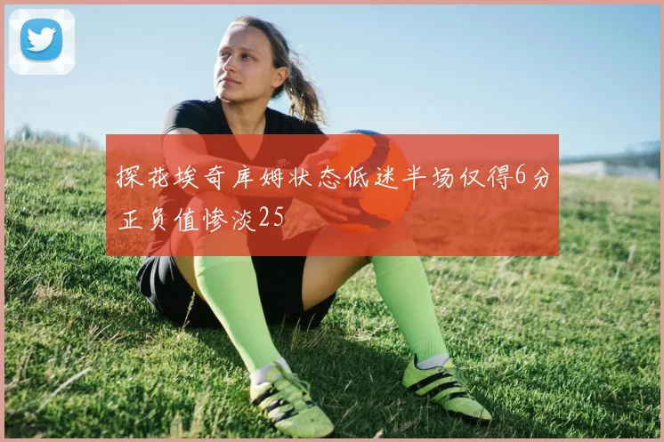 探花埃奇库姆状态低迷半场仅得6分正负值惨淡25