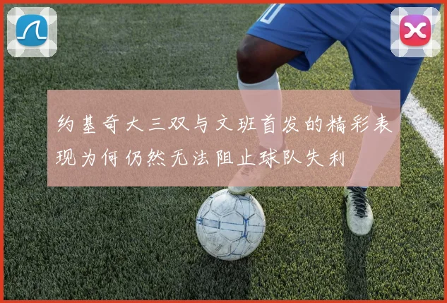 约基奇大三双与文班首发的精彩表现为何仍然无法阻止球队失利