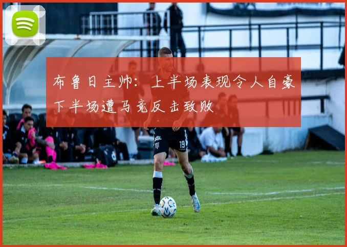 布鲁日主帅：上半场表现令人自豪下半场遭马竞反击致败