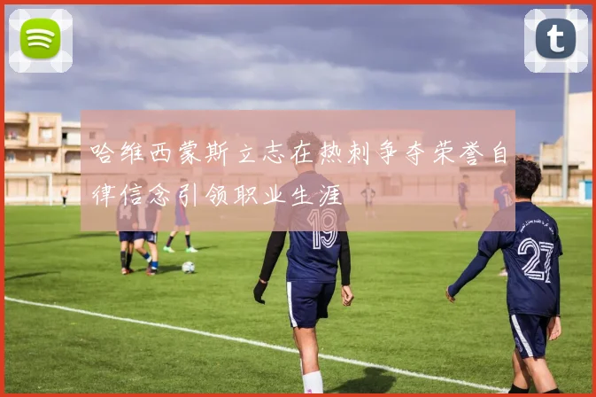 哈维西蒙斯立志在热刺争夺荣誉自律信念引领职业生涯