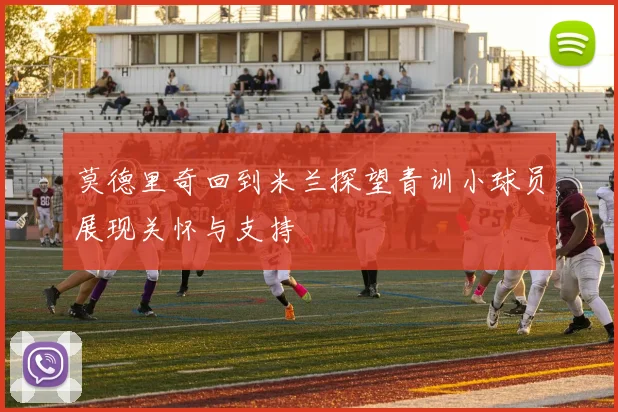 莫德里奇回到米兰探望青训小球员展现关怀与支持