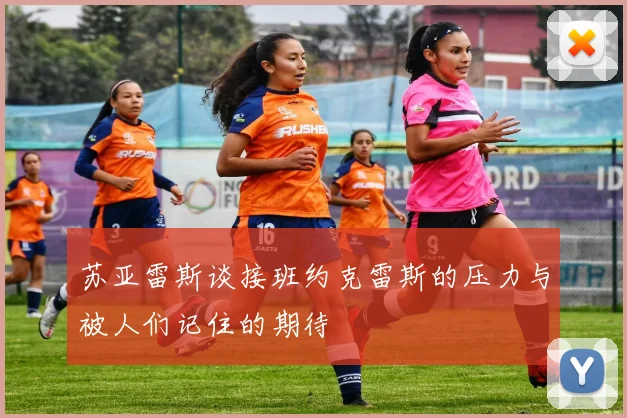 苏亚雷斯谈接班约克雷斯的压力与被人们记住的期待
