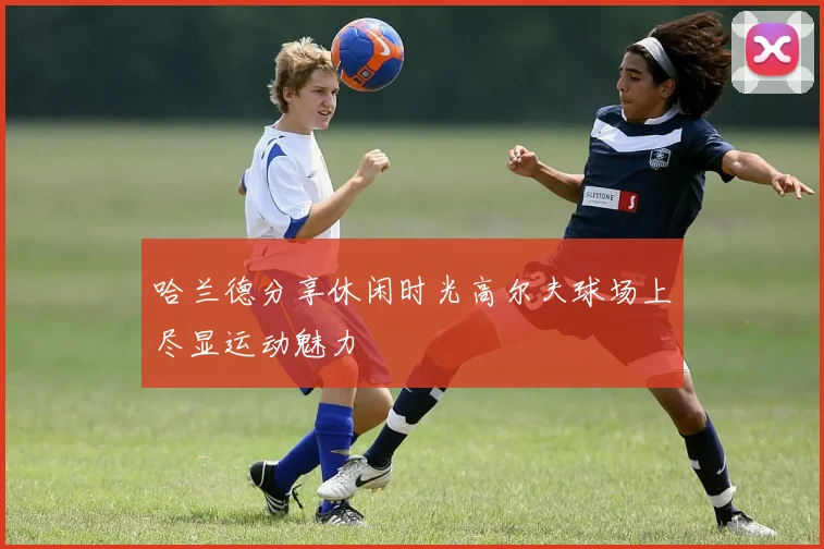 哈兰德分享休闲时光高尔夫球场上尽显运动魅力