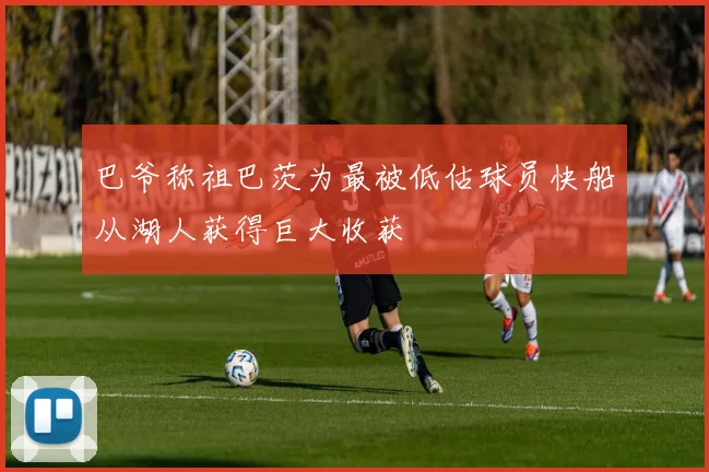 巴爷称祖巴茨为最被低估球员快船从湖人获得巨大收获