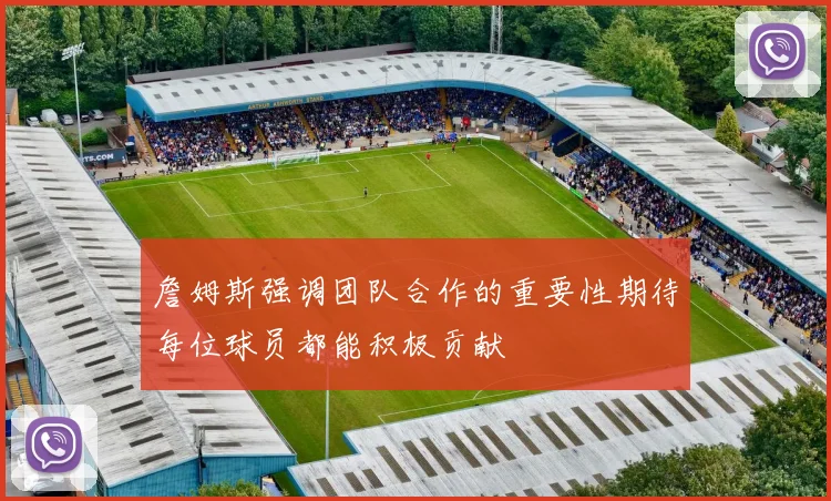 詹姆斯强调团队合作的重要性期待每位球员都能积极贡献
