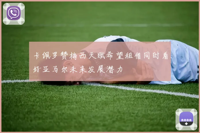 卡佩罗赞梅西天赋希望租借同时看好亚马尔未来发展潜力