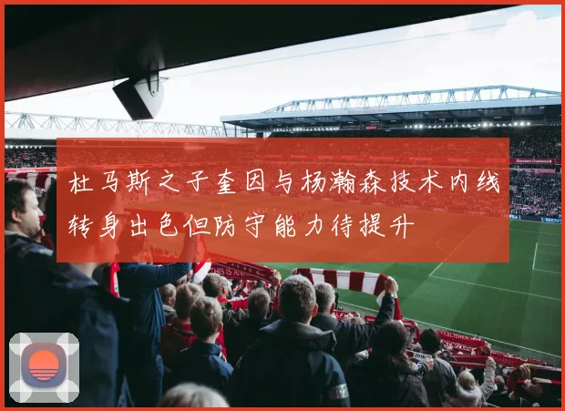 杜马斯之子奎因与杨瀚森技术内线转身出色但防守能力待提升