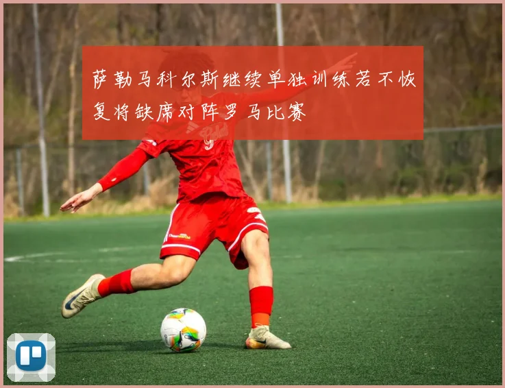 萨勒马科尔斯继续单独训练若不恢复将缺席对阵罗马比赛