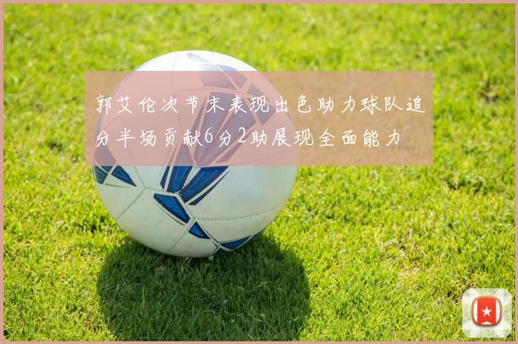 郭艾伦次节末表现出色助力球队追分半场贡献6分2助展现全面能力
