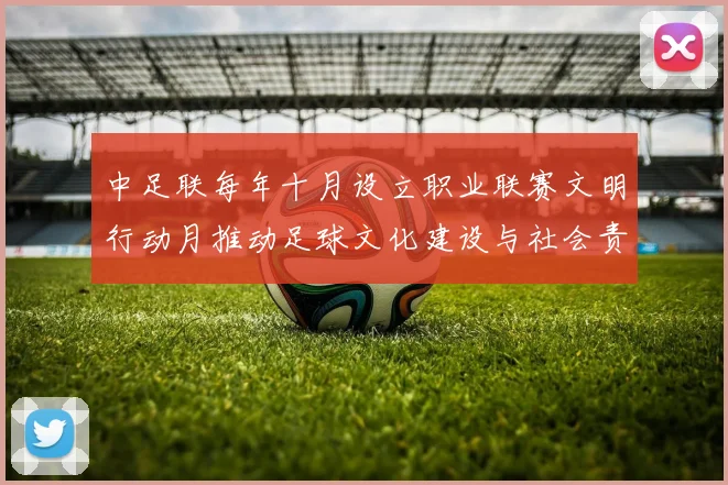 中足联每年十月设立职业联赛文明行动月推动足球文化建设与社会责任