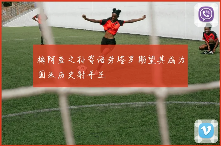 梅阿查之孙寄语劳塔罗期望其成为国米历史射手王