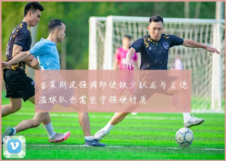 吉莱斯皮强调即使缺少狄龙与古德温球队也需坚守强硬特质