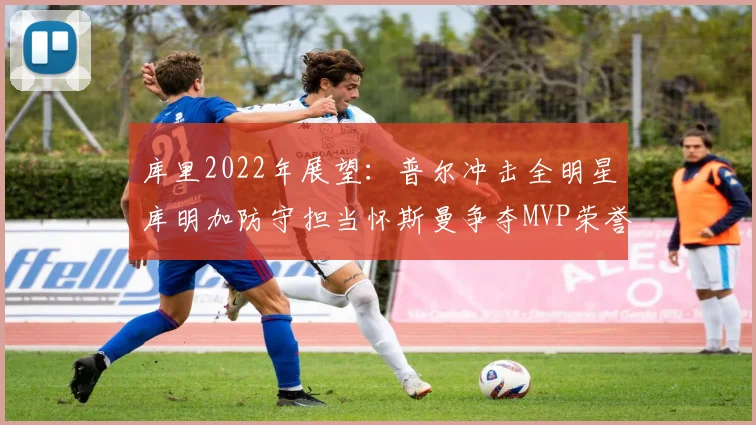 库里2022年展望：普尔冲击全明星库明加防守担当怀斯曼争夺MVP荣誉