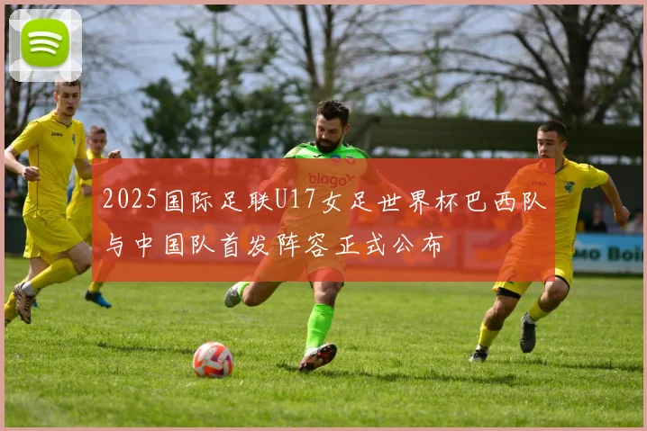 2025国际足联U17女足世界杯巴西队与中国队首发阵容正式公布