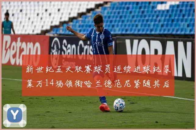 新世纪五大联赛球员连续进球纪录莱万14场领衔哈兰德范尼紧随其后
