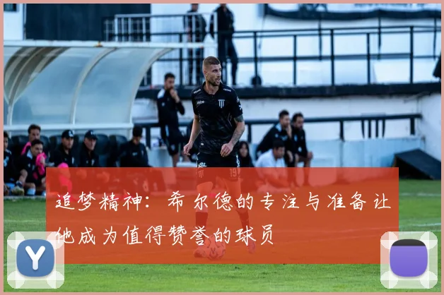 追梦精神：希尔德的专注与准备让他成为值得赞誉的球员