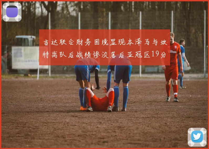 吉达联合财务困境显现本泽马与坎特离队后战绩惨淡落后亚冠区19分