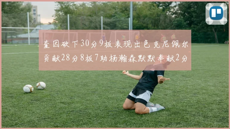 奎因砍下30分9板表现出色克尼佩尔贡献28分8板7助杨瀚森默默奉献2分2板1助