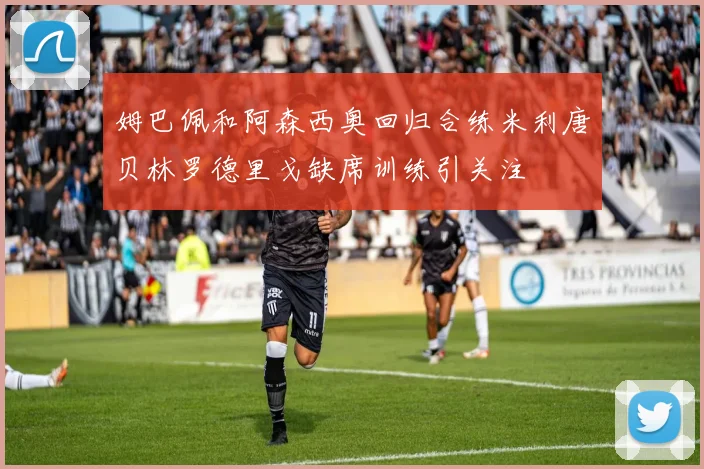 姆巴佩和阿森西奥回归合练米利唐贝林罗德里戈缺席训练引关注